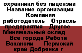 .охранники без лицензии › Название организации ­ Компания-работодатель › Отрасль предприятия ­ Другое › Минимальный оклад ­ 1 - Все города Работа » Вакансии   . Пермский край,Добрянка г.